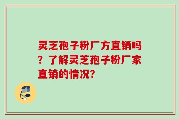 灵芝孢子粉厂方直销吗？了解灵芝孢子粉厂家直销的情况？