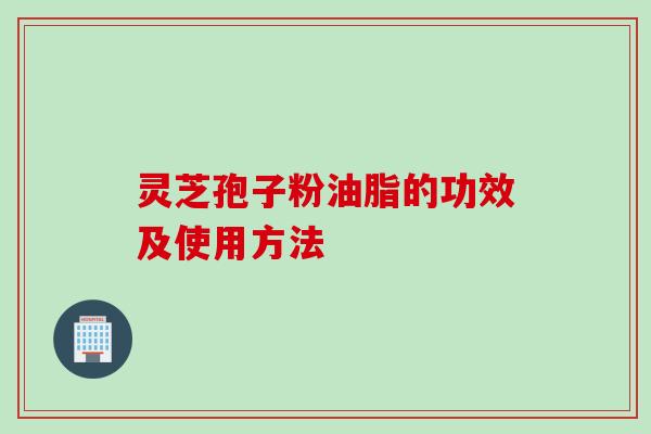 灵芝孢子粉油脂的功效及使用方法