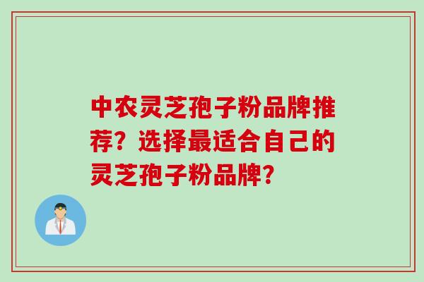 中农灵芝孢子粉品牌推荐？选择最适合自己的灵芝孢子粉品牌？