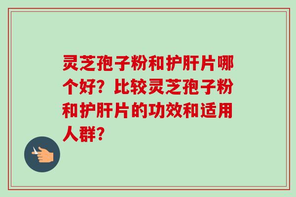 灵芝孢子粉和护肝片哪个好？比较灵芝孢子粉和护肝片的功效和适用人群？