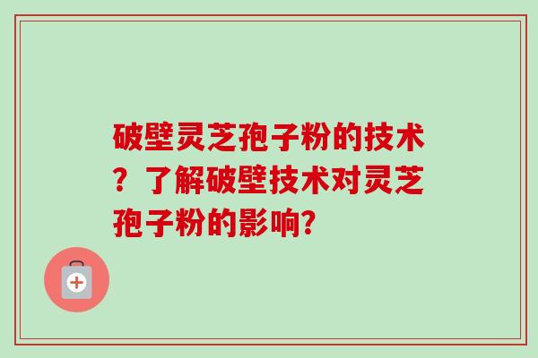 破壁灵芝孢子粉的技术？了解破壁技术对灵芝孢子粉的影响？