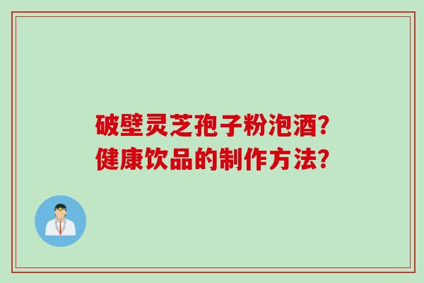 破壁灵芝孢子粉泡酒？健康饮品的制作方法？