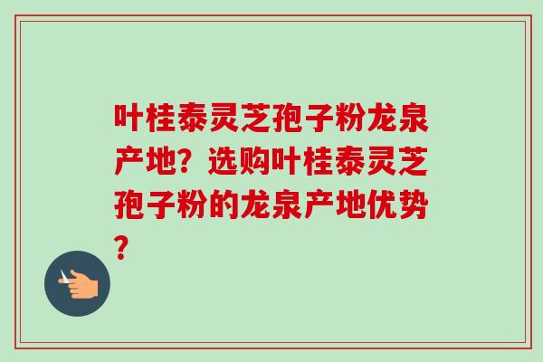 叶桂泰灵芝孢子粉龙泉产地？选购叶桂泰灵芝孢子粉的龙泉产地优势？