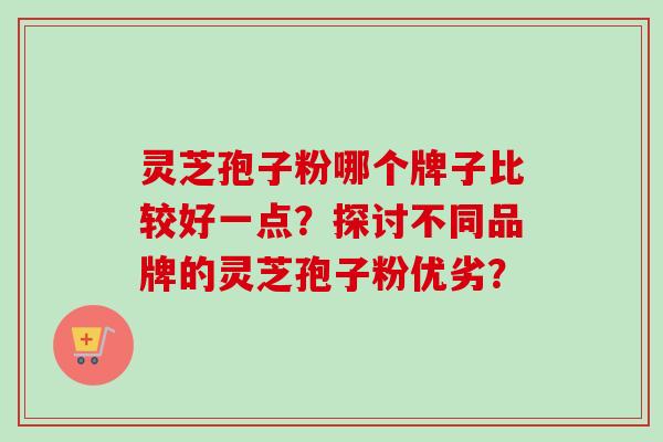 灵芝孢子粉哪个牌子比较好一点？探讨不同品牌的灵芝孢子粉优劣？