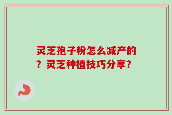 灵芝孢子粉怎么减产的？灵芝种植技巧分享？