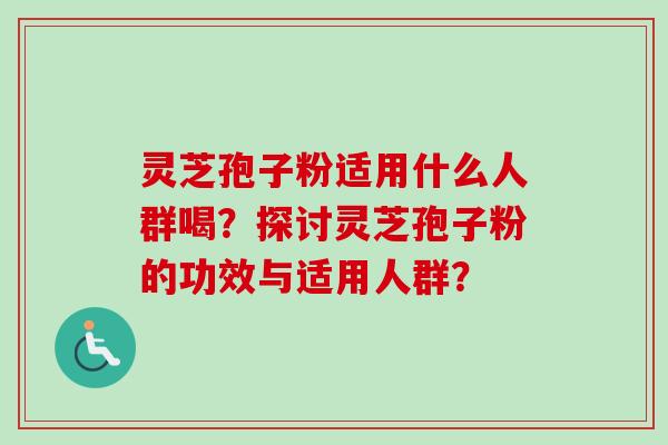 灵芝孢子粉适用什么人群喝？探讨灵芝孢子粉的功效与适用人群？