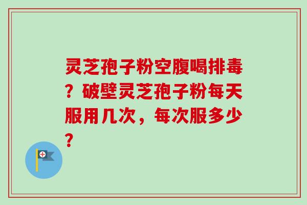 灵芝孢子粉空腹喝排毒？破壁灵芝孢子粉每天服用几次，每次服多少？