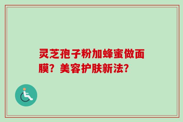 灵芝孢子粉加蜂蜜做面膜？美容护肤新法？