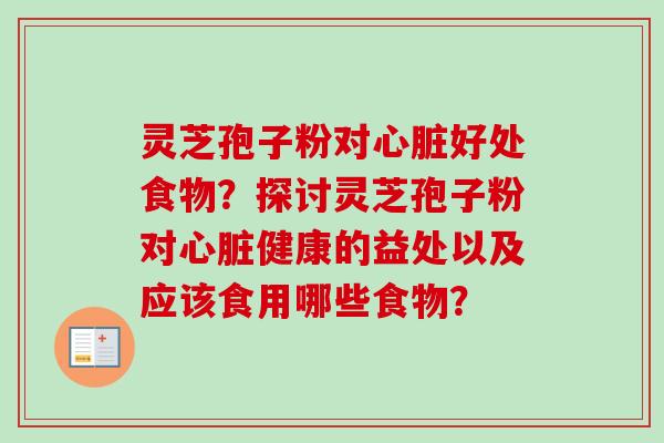 灵芝孢子粉对心脏好处食物？探讨灵芝孢子粉对心脏健康的益处以及应该食用哪些食物？