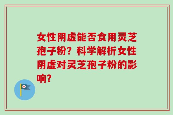 女性阴虚能否食用灵芝孢子粉？科学解析女性阴虚对灵芝孢子粉的影响？