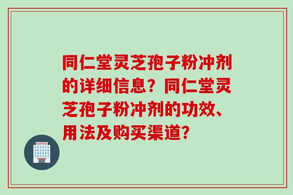 同仁堂灵芝孢子粉冲剂的详细信息？同仁堂灵芝孢子粉冲剂的功效、用法及购买渠道？