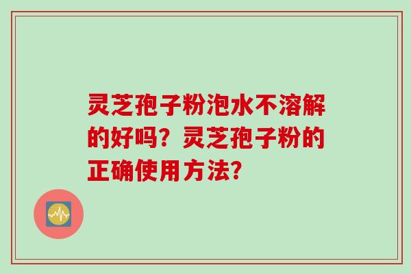 灵芝孢子粉泡水不溶解的好吗？灵芝孢子粉的正确使用方法？