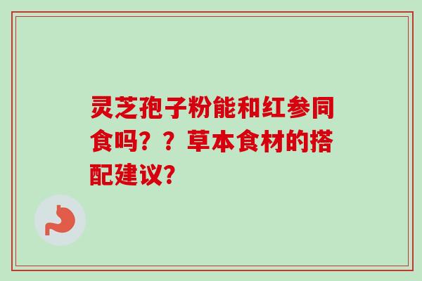灵芝孢子粉能和红参同食吗？？草本食材的搭配建议？