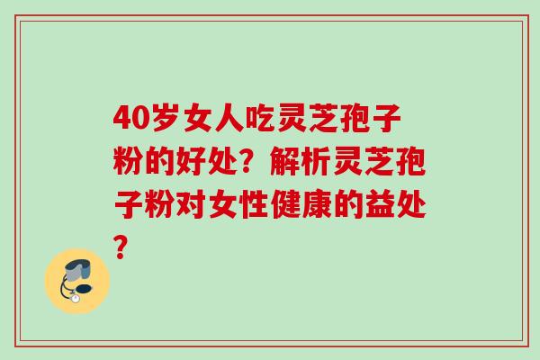 40岁女人吃灵芝孢子粉的好处？解析灵芝孢子粉对女性健康的益处？