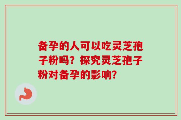 备孕的人可以吃灵芝孢子粉吗？探究灵芝孢子粉对备孕的影响？