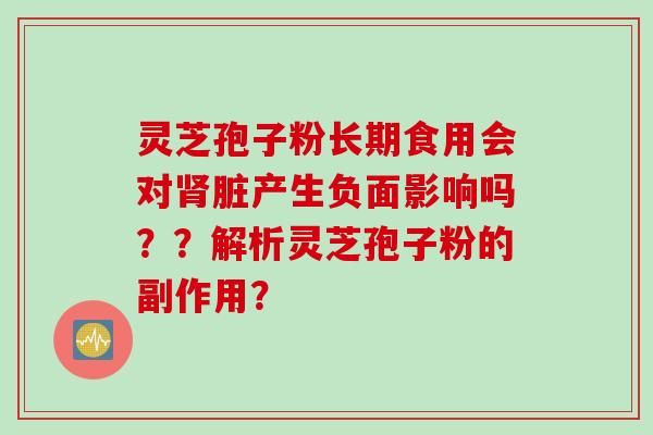 灵芝孢子粉长期食用会对肾脏产生负面影响吗？？解析灵芝孢子粉的副作用？