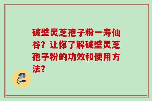 破壁灵芝孢子粉一寿仙谷？让你了解破壁灵芝孢子粉的功效和使用方法？