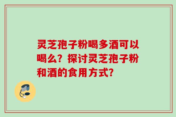 灵芝孢子粉喝多酒可以喝么？探讨灵芝孢子粉和酒的食用方式？
