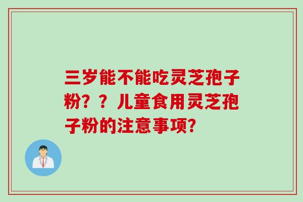 三岁能不能吃灵芝孢子粉？？儿童食用灵芝孢子粉的注意事项？