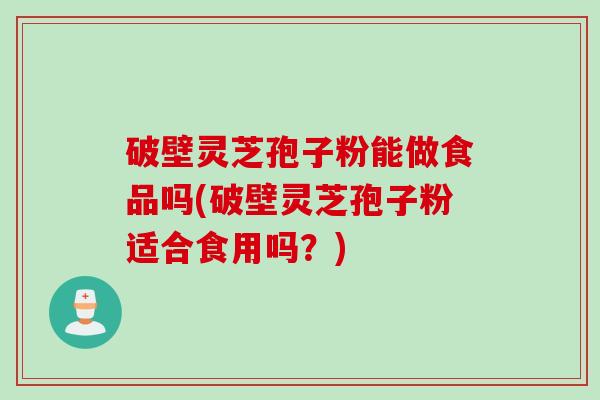 破壁灵芝孢子粉能做食品吗(破壁灵芝孢子粉适合食用吗？)