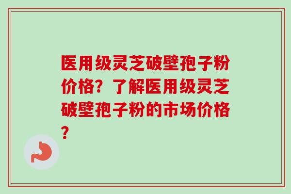 医用级灵芝破壁孢子粉价格？了解医用级灵芝破壁孢子粉的市场价格？