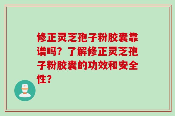 修正灵芝孢子粉胶囊靠谱吗？了解修正灵芝孢子粉胶囊的功效和安全性？