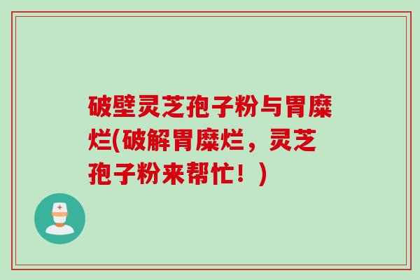 破壁灵芝孢子粉与胃糜烂(破解胃糜烂，灵芝孢子粉来帮忙！)