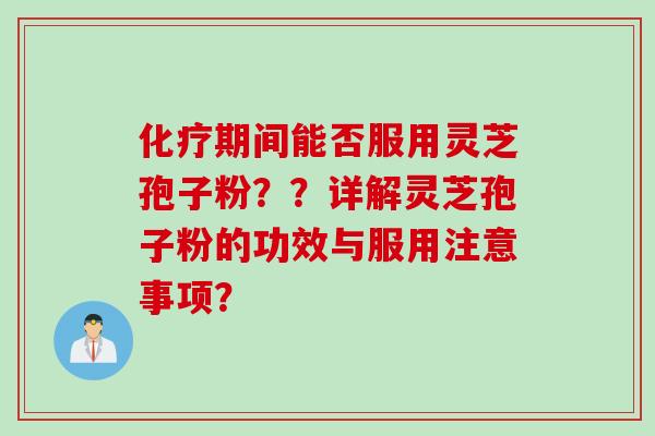 化疗期间能否服用灵芝孢子粉？？详解灵芝孢子粉的功效与服用注意事项？