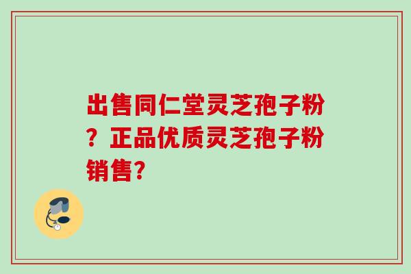 出售同仁堂灵芝孢子粉？正品优质灵芝孢子粉销售？