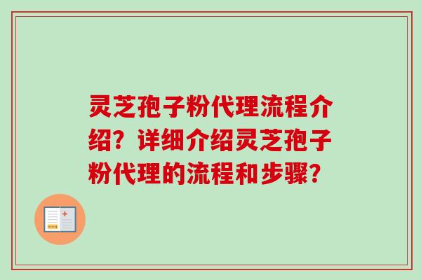 灵芝孢子粉代理流程介绍？详细介绍灵芝孢子粉代理的流程和步骤？