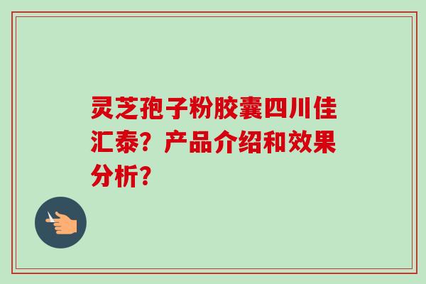 灵芝孢子粉胶囊四川佳汇泰？产品介绍和效果分析？