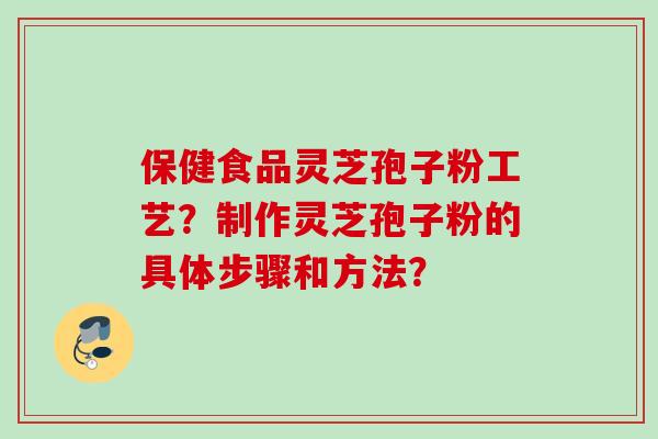 保健食品灵芝孢子粉工艺？制作灵芝孢子粉的具体步骤和方法？