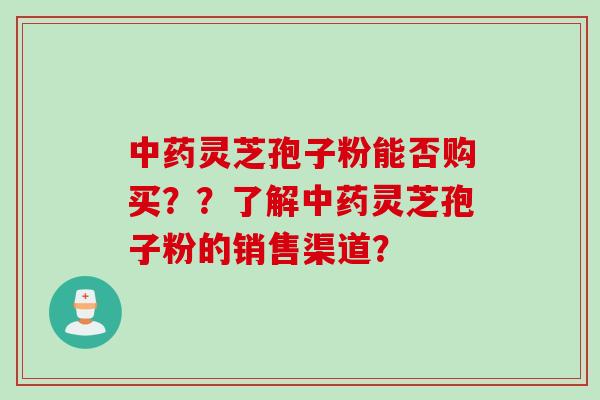灵芝孢子粉能否购买？？了解灵芝孢子粉的销售渠道？