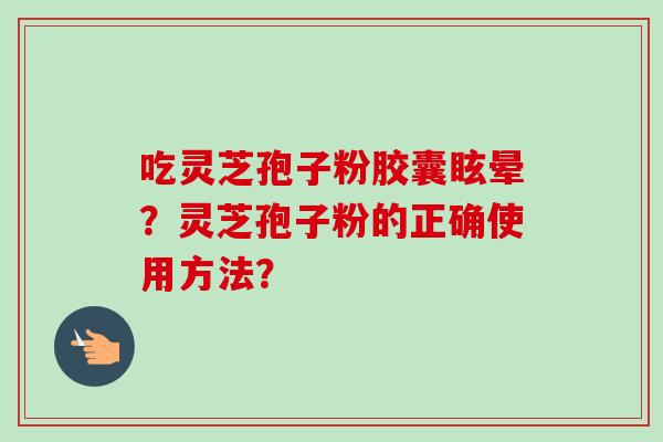 吃灵芝孢子粉胶囊眩晕？灵芝孢子粉的正确使用方法？