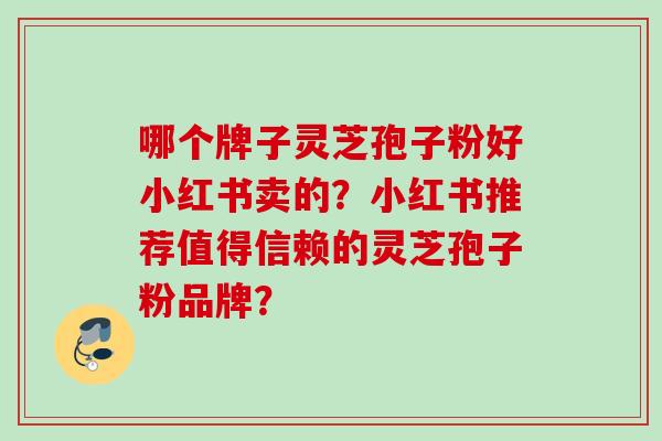 哪个牌子灵芝孢子粉好小红书卖的？小红书推荐值得信赖的灵芝孢子粉品牌？