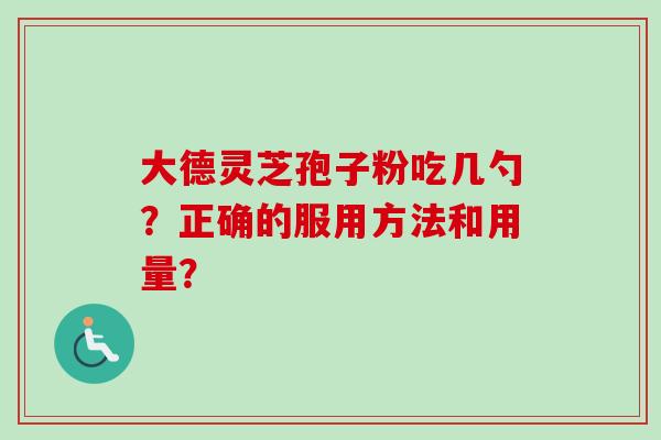 大德灵芝孢子粉吃几勺？正确的服用方法和用量？