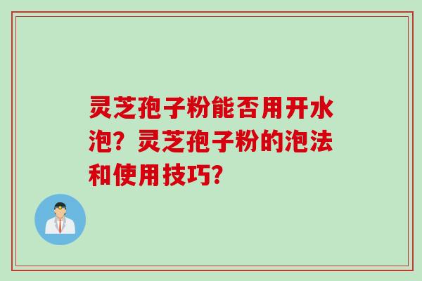 灵芝孢子粉能否用开水泡？灵芝孢子粉的泡法和使用技巧？