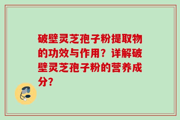 破壁灵芝孢子粉提取物的功效与作用？详解破壁灵芝孢子粉的营养成分？