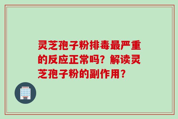 灵芝孢子粉排毒最严重的反应正常吗？解读灵芝孢子粉的副作用？