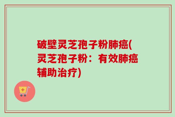 破壁灵芝孢子粉(灵芝孢子粉：有效辅助)