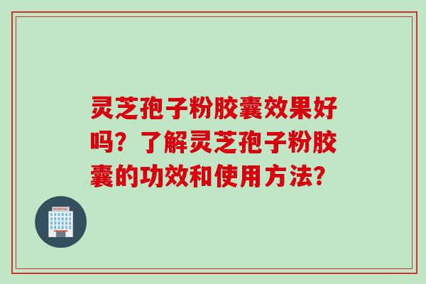 灵芝孢子粉胶囊效果好吗？了解灵芝孢子粉胶囊的功效和使用方法？