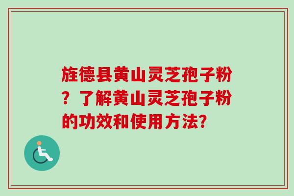 旌德县黄山灵芝孢子粉？了解黄山灵芝孢子粉的功效和使用方法？