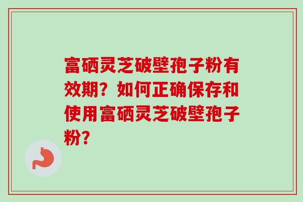 富硒灵芝破壁孢子粉有效期？如何正确保存和使用富硒灵芝破壁孢子粉？