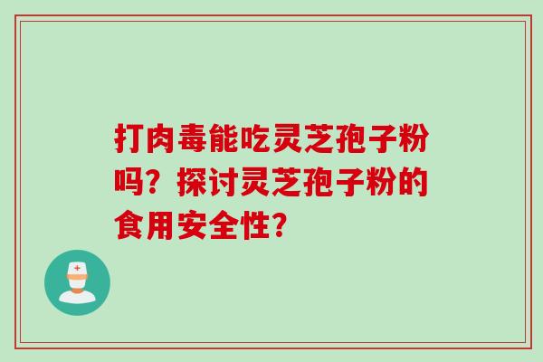 打肉毒能吃灵芝孢子粉吗？探讨灵芝孢子粉的食用安全性？