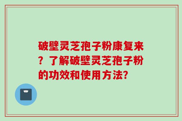 破壁灵芝孢子粉康复来？了解破壁灵芝孢子粉的功效和使用方法？