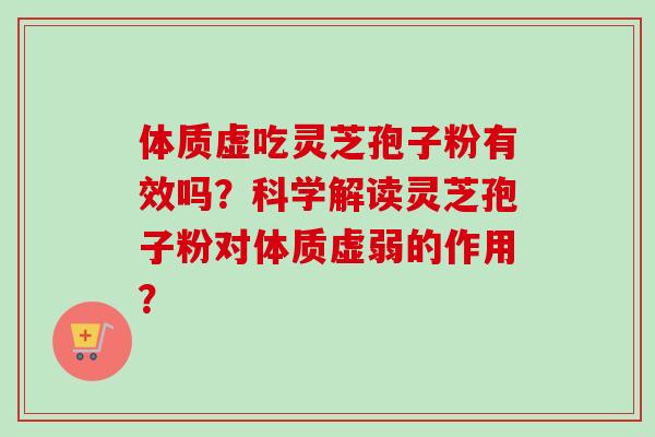 体质虚吃灵芝孢子粉有效吗？科学解读灵芝孢子粉对体质虚弱的作用？