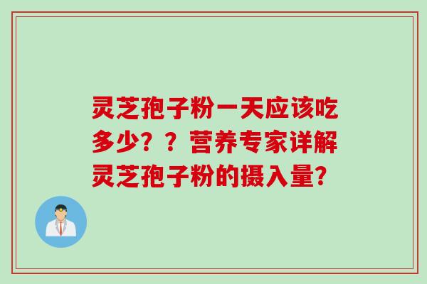 灵芝孢子粉一天应该吃多少？？营养专家详解灵芝孢子粉的摄入量？