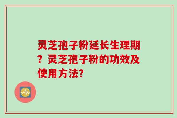 灵芝孢子粉延长生理期？灵芝孢子粉的功效及使用方法？