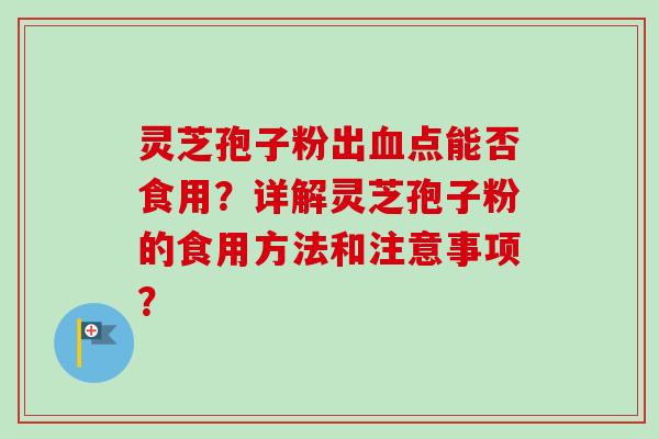 灵芝孢子粉出血点能否食用？详解灵芝孢子粉的食用方法和注意事项？