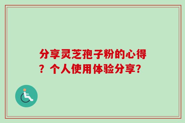 分享灵芝孢子粉的心得？个人使用体验分享？